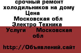 срочный ремонт холодильников на дому › Цена ­ 500 - Московская обл. Электро-Техника » Услуги   . Московская обл.